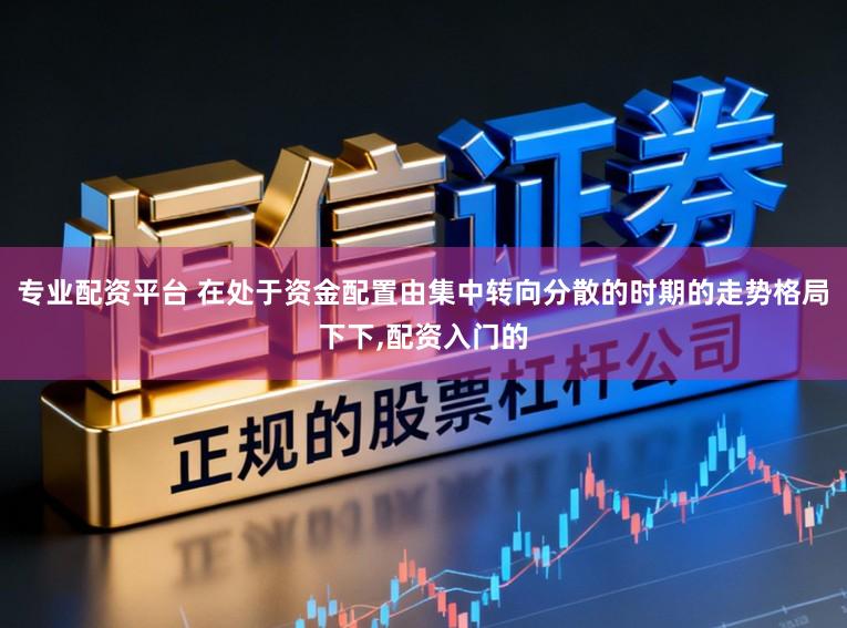 专业配资平台 在处于资金配置由集中转向分散的时期的走势格局下下，配资入门的