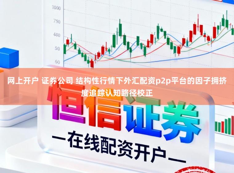 网上开户 证券公司 结构性行情下外汇配资p2p平台的因子拥挤度追踪认知路径校正