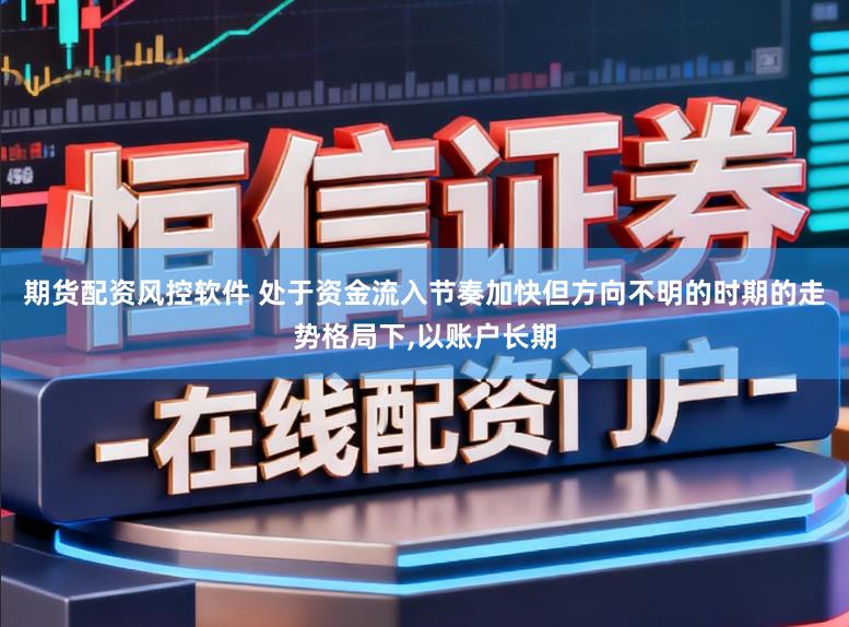 期货配资风控软件 处于资金流入节奏加快但方向不明的时期的走势格局下,以账户长期