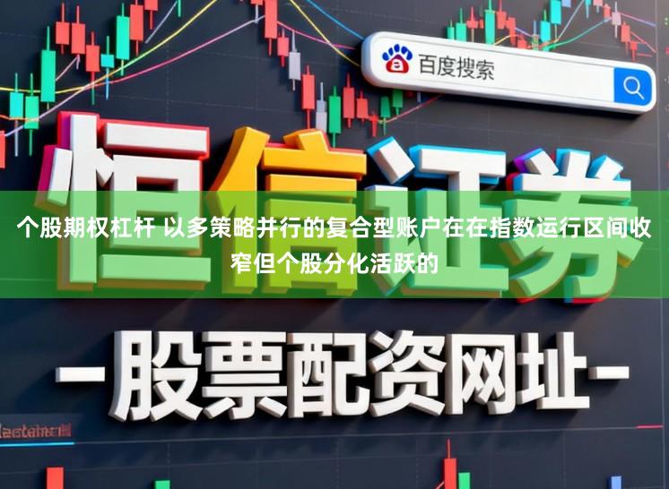 个股期权杠杆 以多策略并行的复合型账户在在指数运行区间收窄但个股分化活跃的