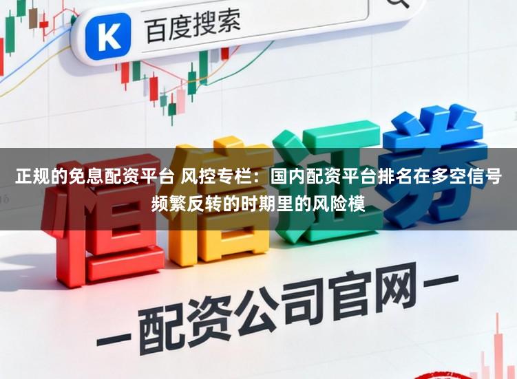 正规的免息配资平台 风控专栏：国内配资平台排名在多空信号频繁反转的时期里的风险模