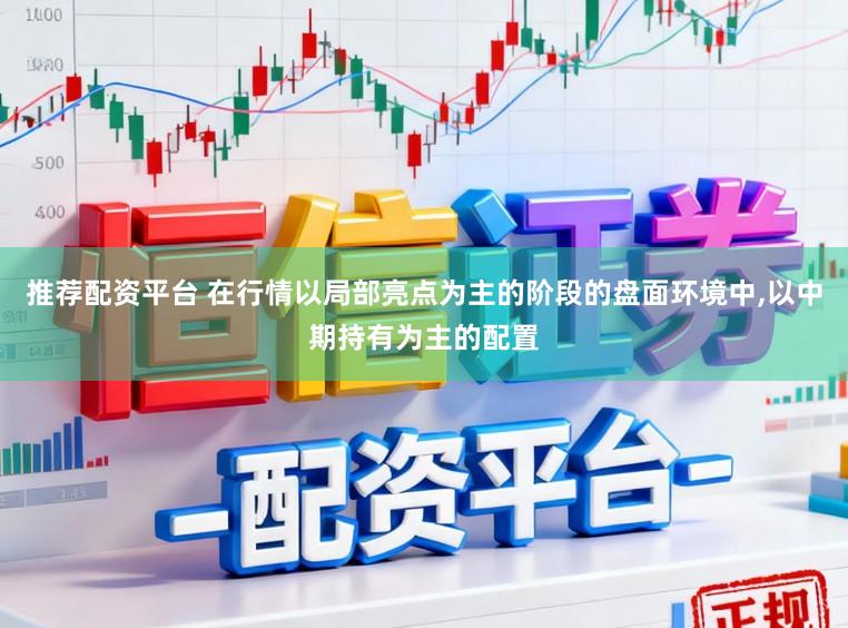 推荐配资平台 在行情以局部亮点为主的阶段的盘面环境中，以中期持有为主的配置