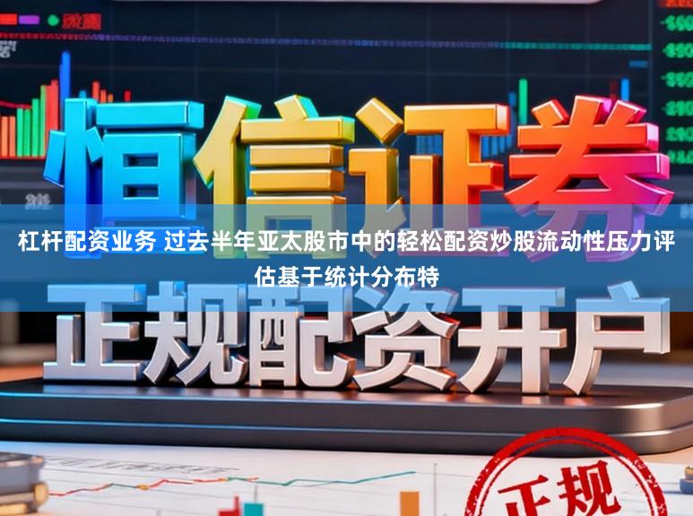 杠杆配资业务 过去半年亚太股市中的轻松配资炒股流动性压力评估基于统计分布特