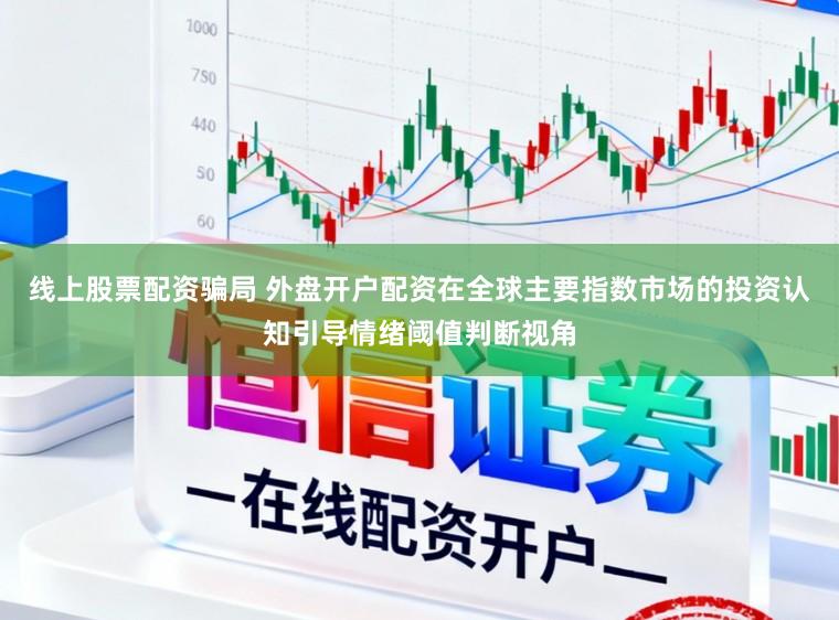 线上股票配资骗局 外盘开户配资在全球主要指数市场的投资认知引导情绪阈值判断视角