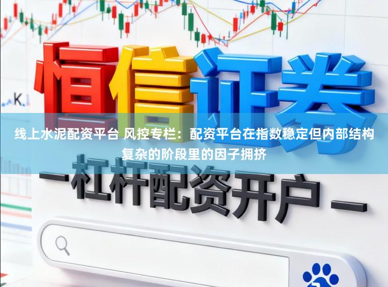 线上水泥配资平台 风控专栏：配资平台在指数稳定但内部结构复杂的阶段里的因子拥挤