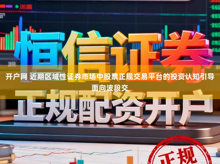 开户网 近期区域性证券市场中股票正规交易平台的投资认知引导面向波段交