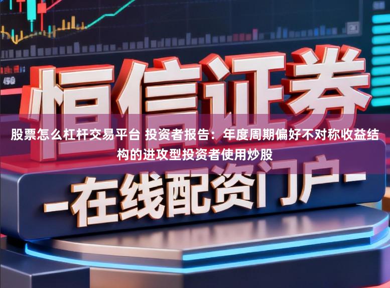 股票怎么杠杆交易平台 投资者报告：年度周期偏好不对称收益结构的进攻型投资者使用炒股