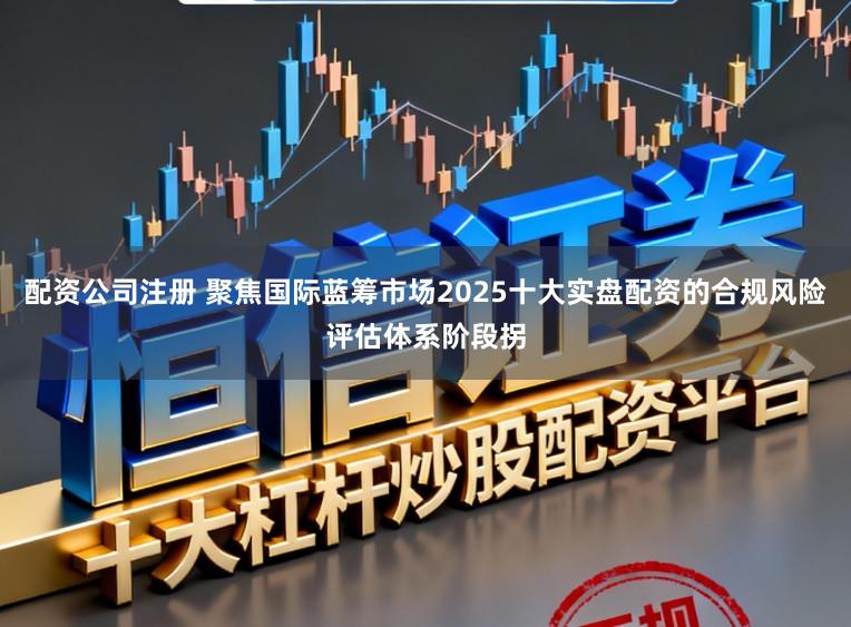 配资公司注册 聚焦国际蓝筹市场2025十大实盘配资的合规风险评估体系阶段拐