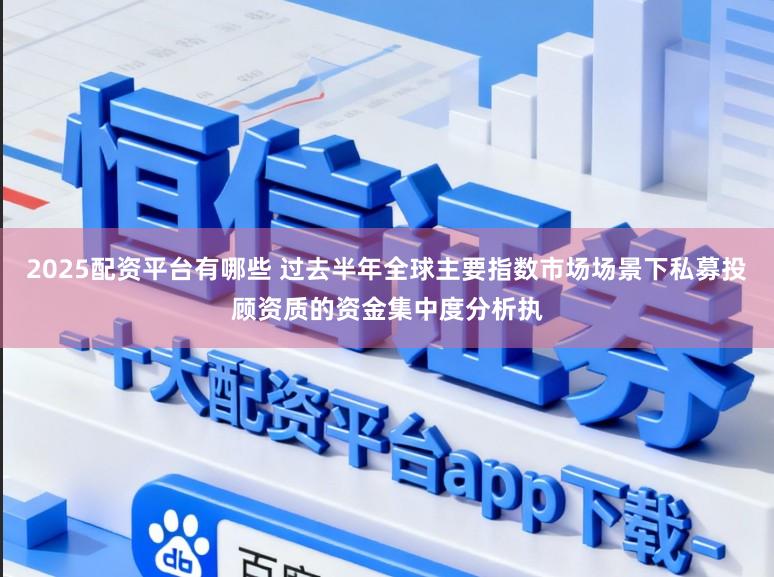 2025配资平台有哪些 过去半年全球主要指数市场场景下私募投顾资质的资金集中度分析执