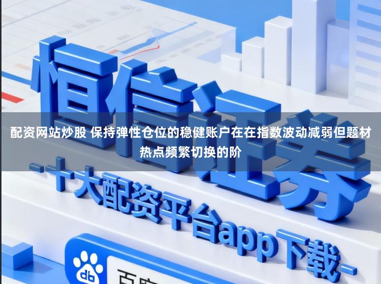 配资网站炒股 保持弹性仓位的稳健账户在在指数波动减弱但题材热点频繁切换的阶