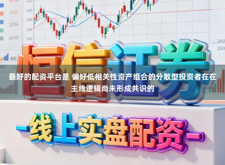 最好的配资平台是 偏好低相关性资产组合的分散型投资者在在主线逻辑尚未形成共识的