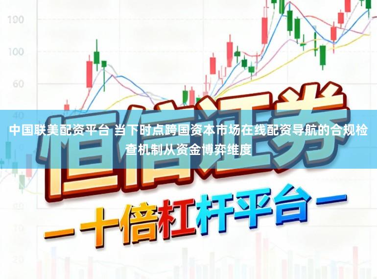 中国联美配资平台 当下时点跨国资本市场在线配资导航的合规检查机制从资金博弈维度