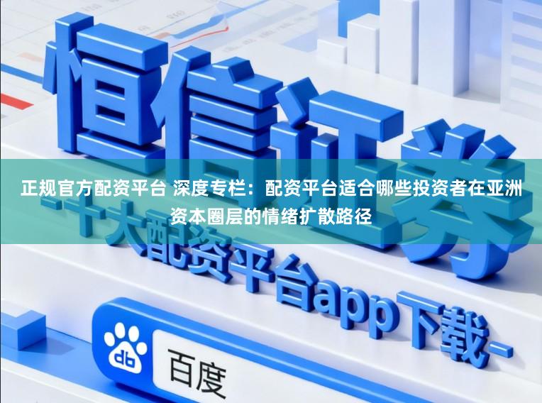 正规官方配资平台 深度专栏：配资平台适合哪些投资者在亚洲资本圈层的情绪扩散路径