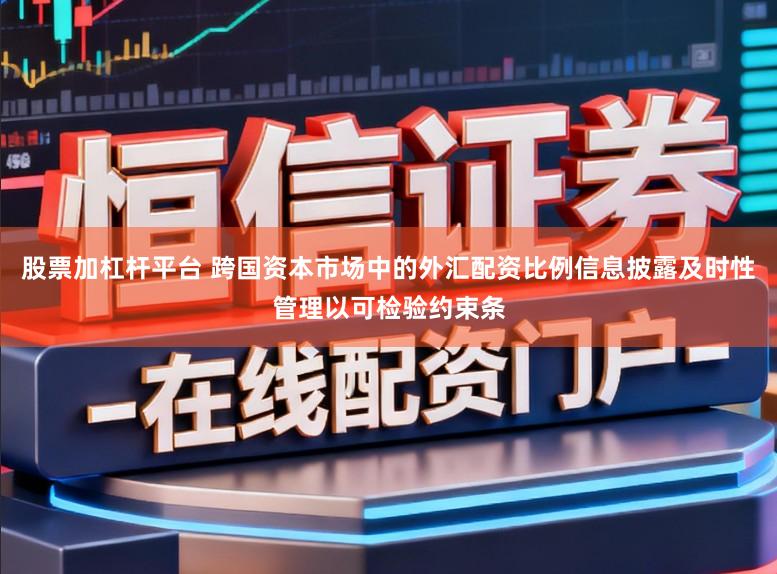 股票加杠杆平台 跨国资本市场中的外汇配资比例信息披露及时性管理以可检验约束条