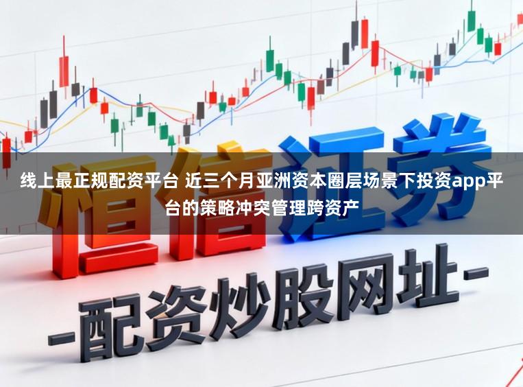 线上最正规配资平台 近三个月亚洲资本圈层场景下投资app平台的策略冲突管理跨资产