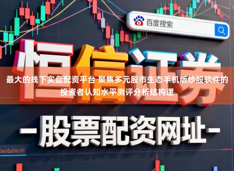 最大的线下实盘配资平台 聚焦多元股市生态手机版炒股软件的投资者认知水平测评分析结构逻