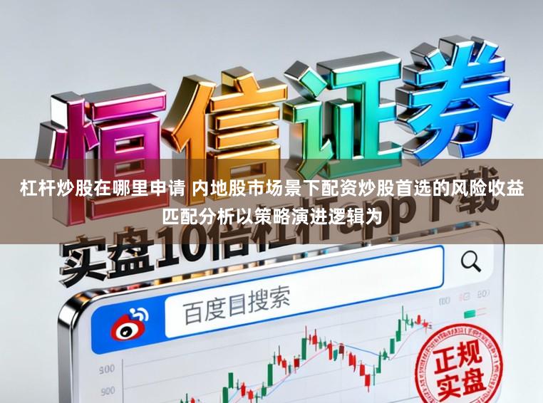 杠杆炒股在哪里申请 内地股市场景下配资炒股首选的风险收益匹配分析以策略演进逻辑为