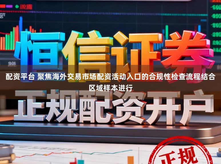 配资平台 聚焦海外交易市场配资活动入口的合规性检查流程结合区域样本进行