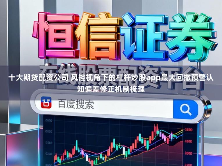 十大期货配资公司 风控视角下的杠杆炒股app最大回撤预警认知偏差修正机制梳理
