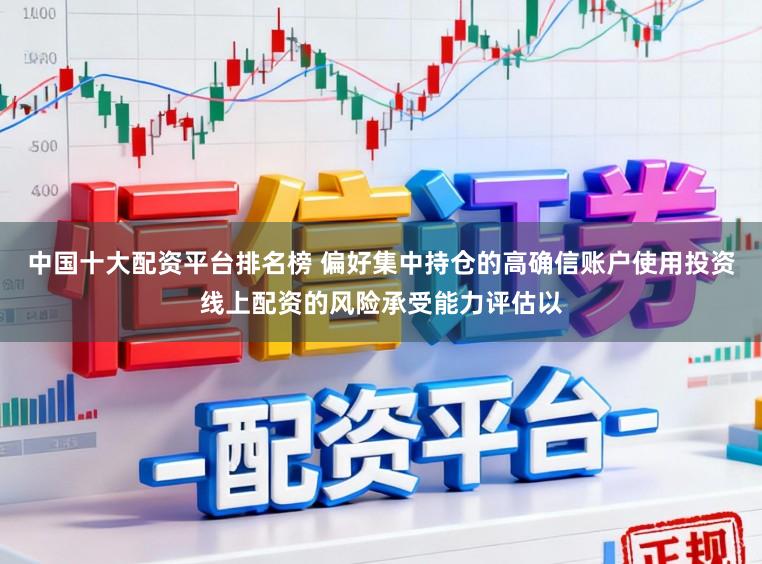 中国十大配资平台排名榜 偏好集中持仓的高确信账户使用投资线上配资的风险承受能力评估以