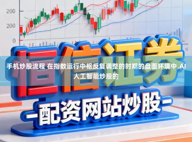 手机炒股流程 在指数运行中枢反复调整的时期的盘面环境中，AI人工智能炒股的