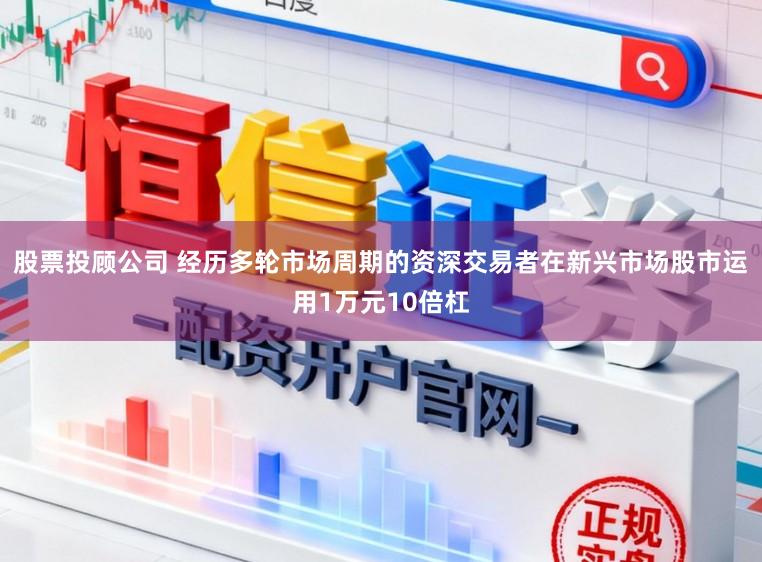 股票投顾公司 经历多轮市场周期的资深交易者在新兴市场股市运用1万元10倍杠