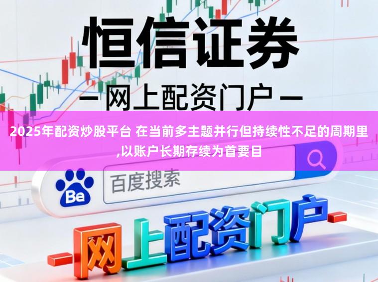 2025年配资炒股平台 在当前多主题并行但持续性不足的周期里,以账户长期存续为首要目