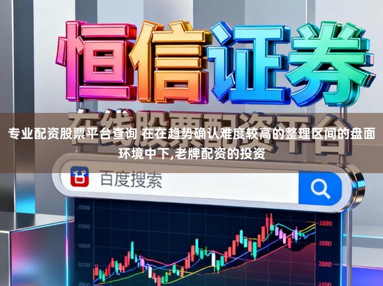 专业配资股票平台查询 在在趋势确认难度较高的整理区间的盘面环境中下，老牌配资的投资