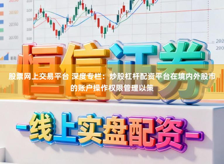 股票网上交易平台 深度专栏：炒股杠杆配资平台在境内外股市的账户操作权限管理以策