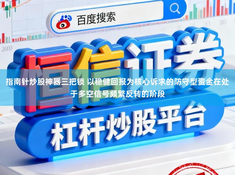 指南针炒股神器三把锁 以稳健回报为核心诉求的防守型资金在处于多空信号频繁反转的阶段