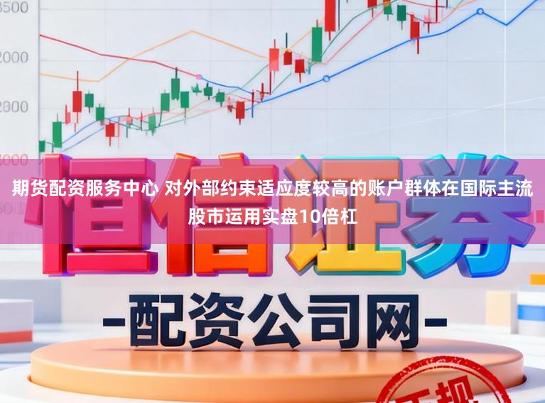 期货配资服务中心 对外部约束适应度较高的账户群体在国际主流股市运用实盘10倍杠