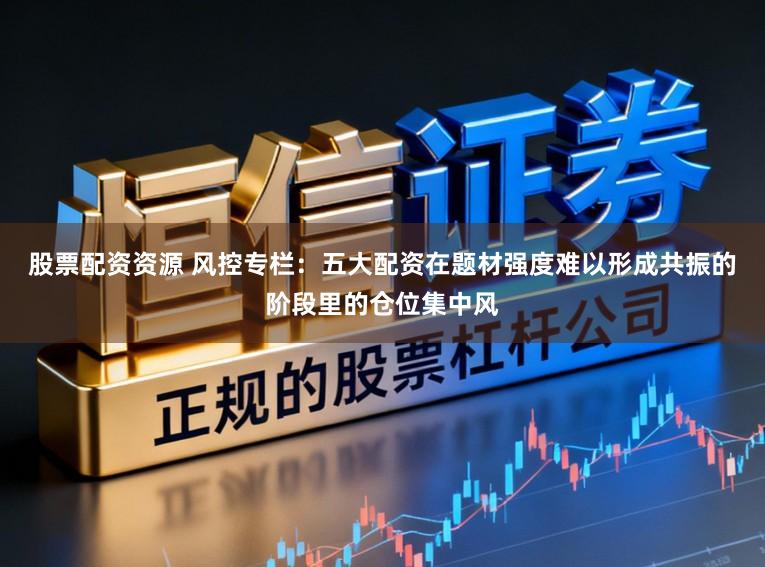 股票配资资源 风控专栏:五大配资在题材强度难以形成共振的阶段里的仓位集中风