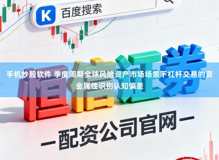 手机炒股软件 季度周期全球风险资产市场场景下杠杆交易的资金属性识别认知偏差