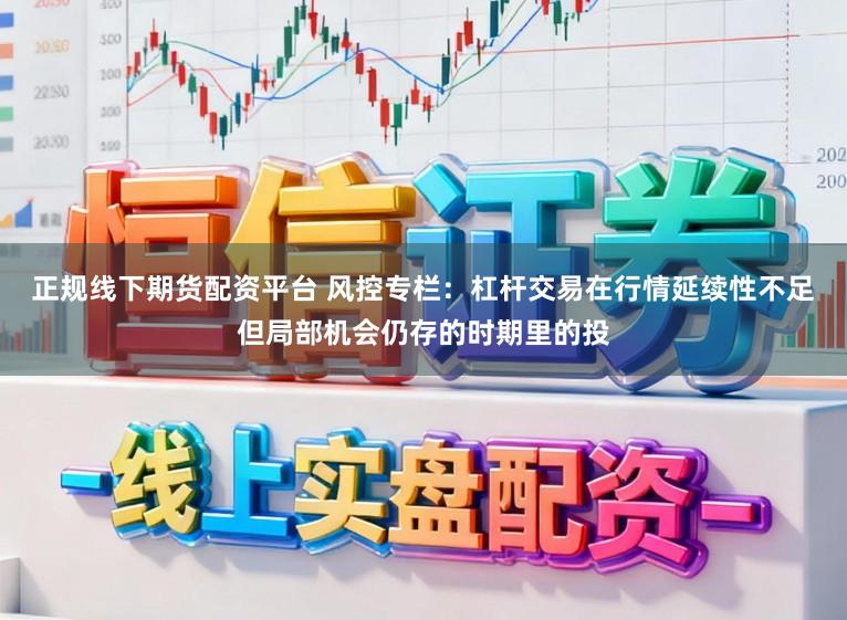 正规线下期货配资平台 风控专栏:杠杆交易在行情延续性不足但局部机会仍存的时期里的投