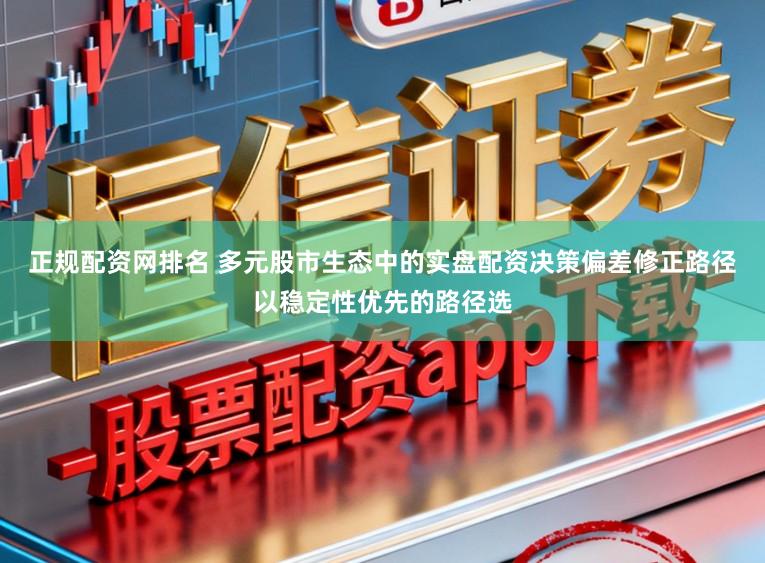 正规配资网排名 多元股市生态中的实盘配资决策偏差修正路径以稳定性优先的路径选