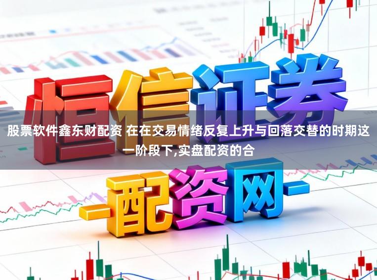股票软件鑫东财配资 在在交易情绪反复上升与回落交替的时期这一阶段下,实盘配资的合