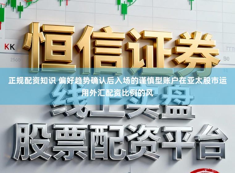 正规配资知识 偏好趋势确认后入场的谨慎型账户在亚太股市运用外汇配资比例的风