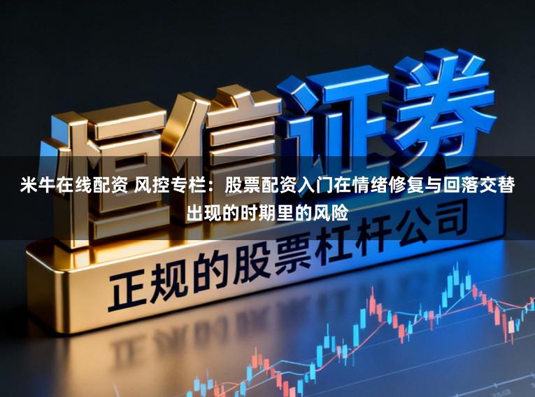米牛在线配资 风控专栏：股票配资入门在情绪修复与回落交替出现的时期里的风险