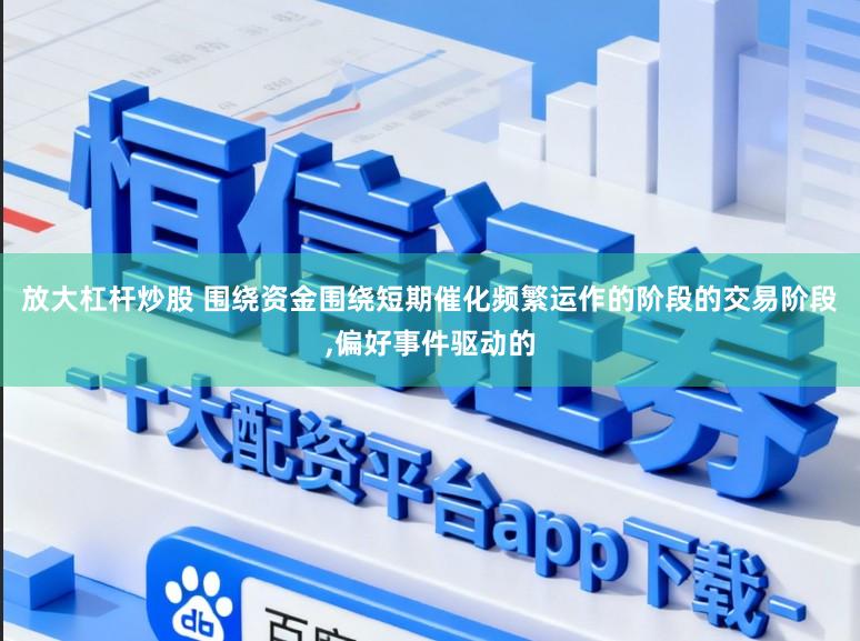 放大杠杆炒股 围绕资金围绕短期催化频繁运作的阶段的交易阶段，偏好事件驱动的