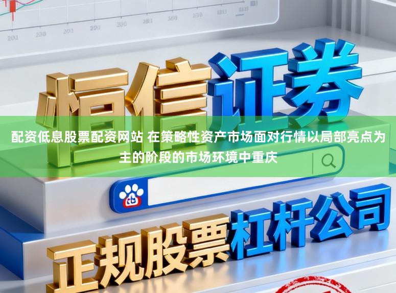 配资低息股票配资网站 在策略性资产市场面对行情以局部亮点为主的阶段的市场环境中重庆