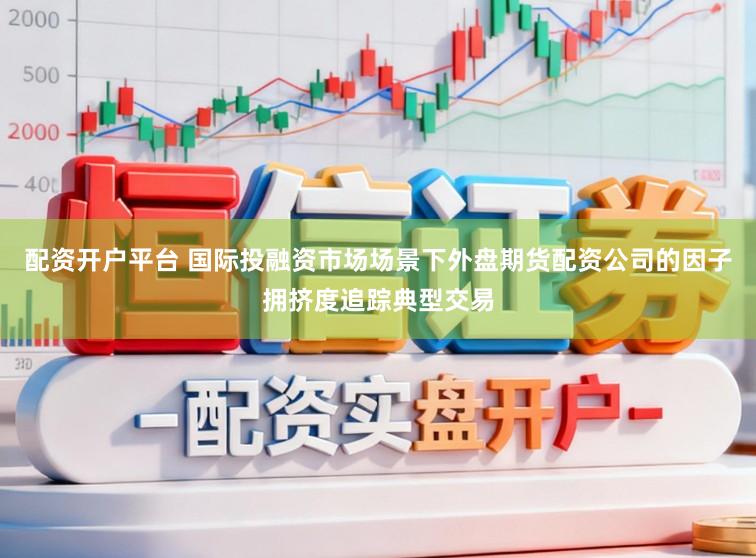配资开户平台 国际投融资市场场景下外盘期货配资公司的因子拥挤度追踪典型交易