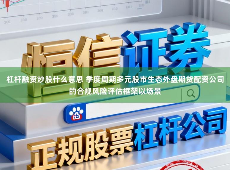 杠杆融资炒股什么意思 季度周期多元股市生态外盘期货配资公司的合规风险评估框架以场景