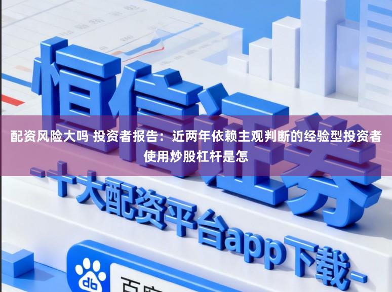 配资风险大吗 投资者报告：近两年依赖主观判断的经验型投资者使用炒股杠杆是怎