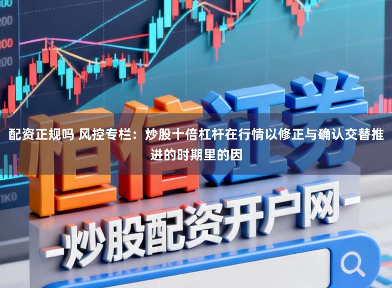配资正规吗 风控专栏：炒股十倍杠杆在行情以修正与确认交替推进的时期里的因