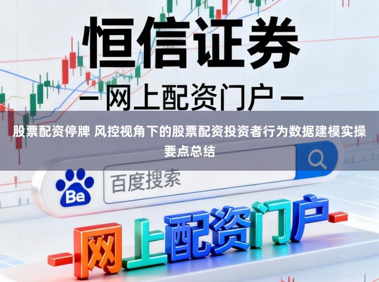 股票配资停牌 风控视角下的股票配资投资者行为数据建模实操要点总结
