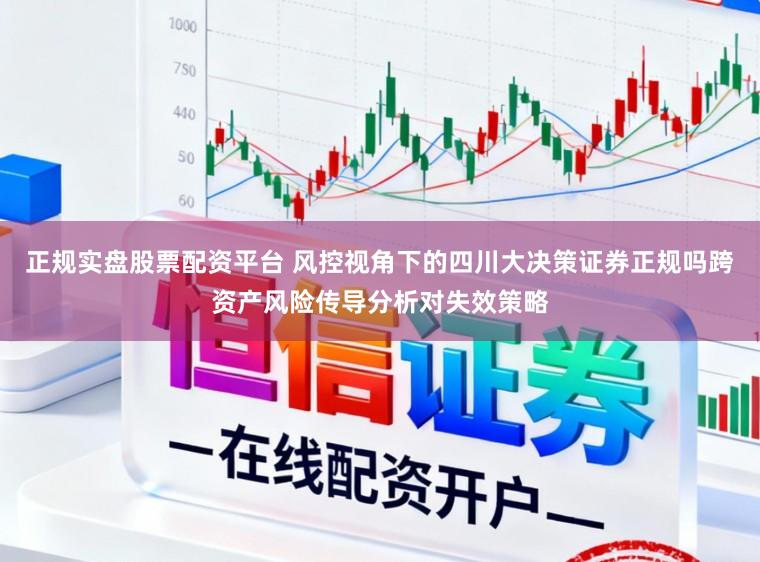 正规实盘股票配资平台 风控视角下的四川大决策证券正规吗跨资产风险传导分析对失效策略