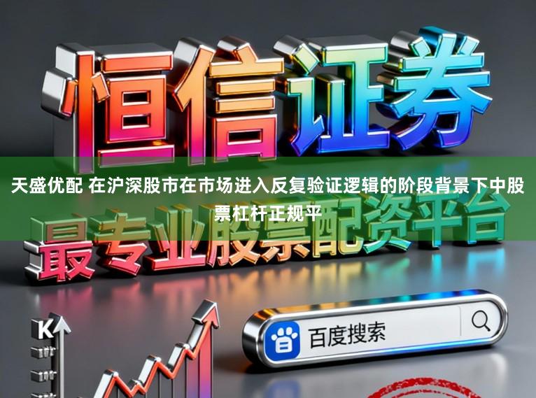天盛优配 在沪深股市在市场进入反复验证逻辑的阶段背景下中股票杠杆正规平