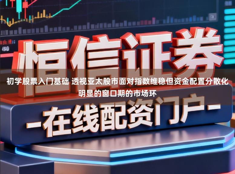初学股票入门基础 透视亚太股市面对指数维稳但资金配置分散化明显的窗口期的市场环