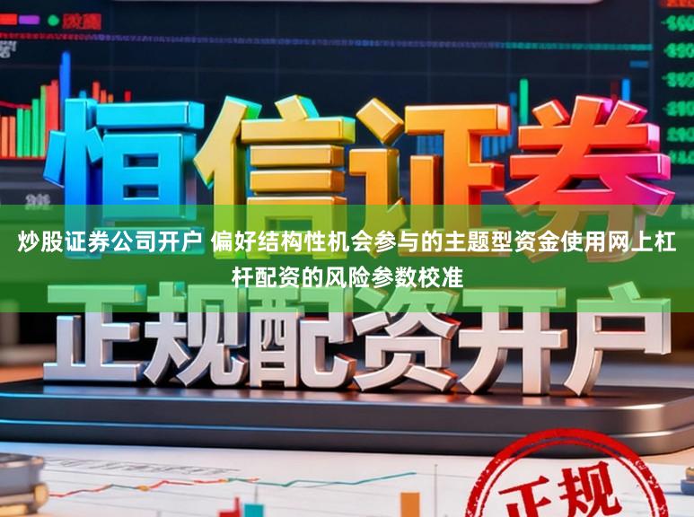 炒股证券公司开户 偏好结构性机会参与的主题型资金使用网上杠杆配资的风险参数校准