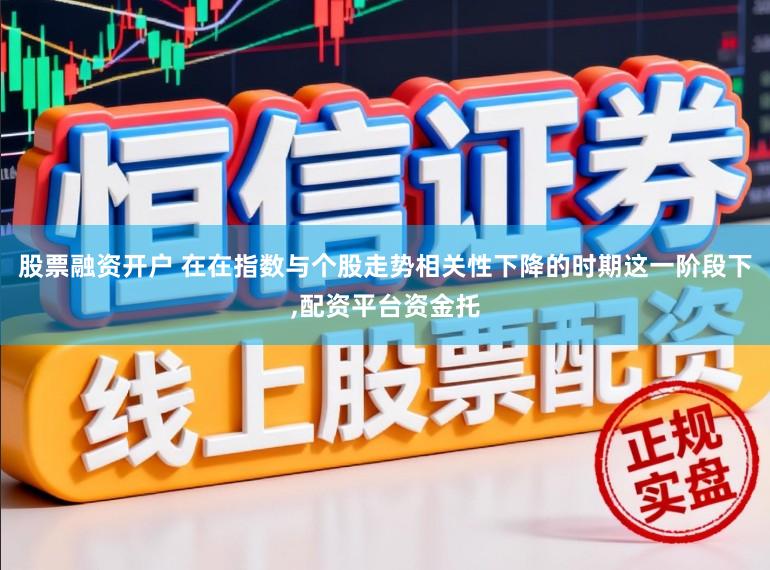 股票融资开户 在在指数与个股走势相关性下降的时期这一阶段下，配资平台资金托